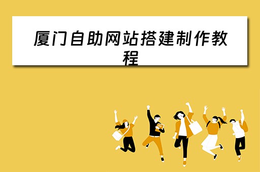 厦门自助网站搭建制作教程（厦门自助建站软件）