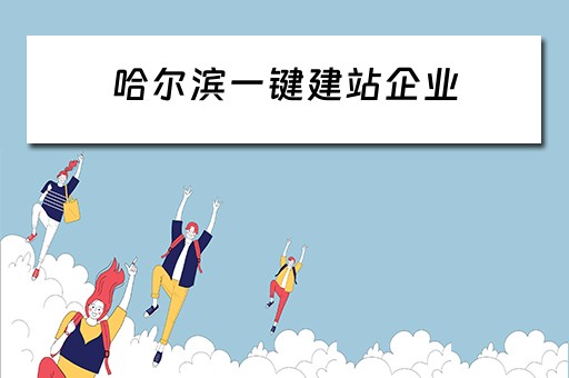 哈尔滨一键建站企业（哈尔滨一键建站企业有哪些）
