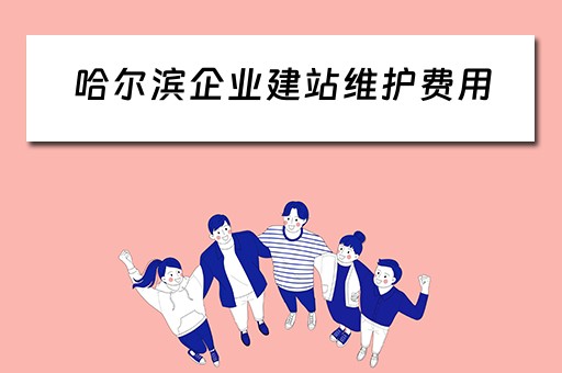 哈尔滨企业建站维护费用（哈尔滨企业建站维护费用是多少）