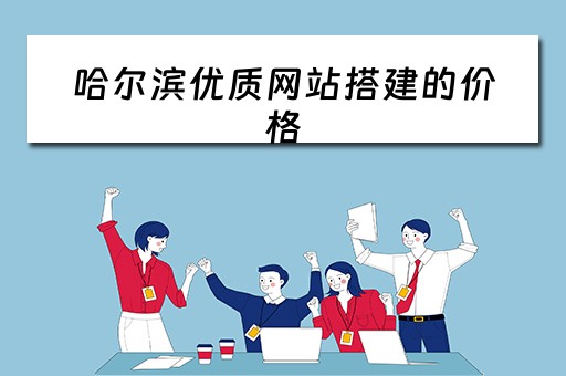 哈尔滨优质网站搭建的价格 哈尔滨网站建设哪家好