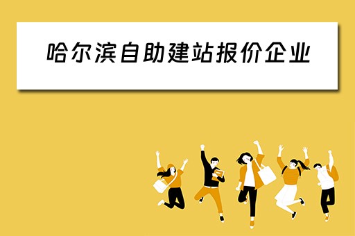 哈尔滨自助建站报价企业（哈尔滨自助建站报价企业有哪些）