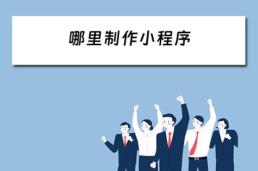 哪里制作小程序 哪里制作小程序赚钱