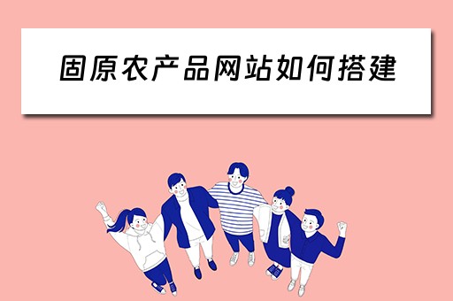 固原农产品网站如何搭建（农产品网站建设）