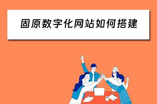 固原数字化网站如何搭建（搭建数字化平台）