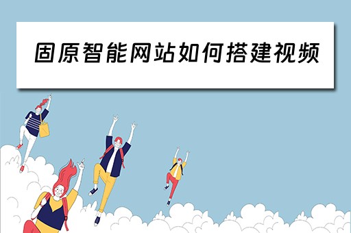 固原智能网站如何搭建视频 智能建站做网站好吗