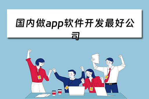 国内做app软件开发最好公司 国内做app软件开发最好公司排名