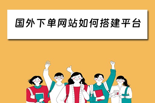 国外下单网站如何搭建平台（国外订单在哪里接单）