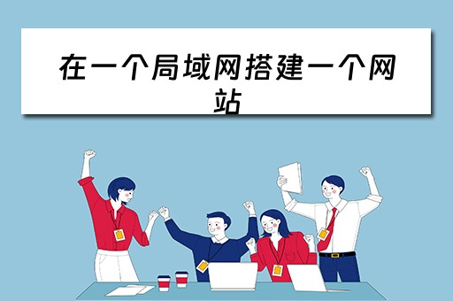 在一个局域网搭建一个网站（在一个局域网搭建一个网站怎么弄）