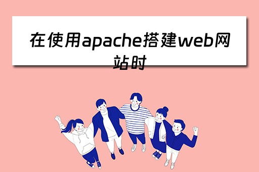 在使用apache搭建web网站时（apache在网站中的作用是什么）