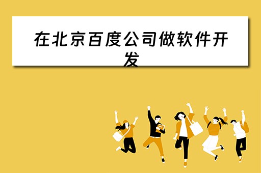 在北京百度公司做软件开发（在北京百度公司做软件开发好吗）
