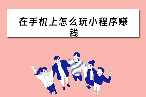 在手机上怎么玩小程序赚钱（如何使用手机小程序）