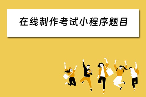 在线制作考试小程序题目（制作试题的小程序）