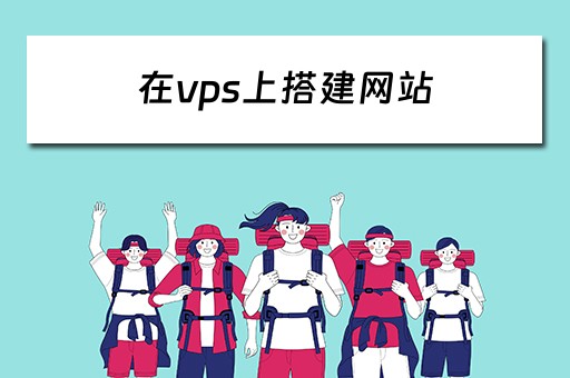 在vps上搭建网站（在vps上搭建网站的软件）