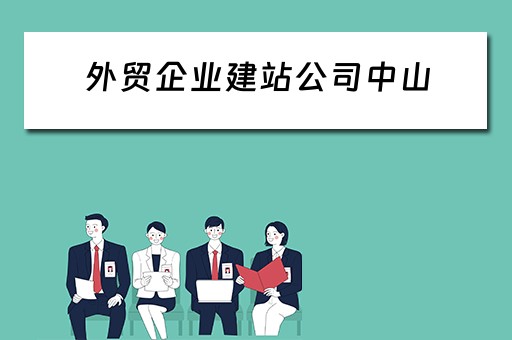 外贸企业建站公司中山（外贸建站公司有哪些）