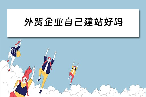 外贸企业自己建站好吗（外贸企业自己建站好吗现在）