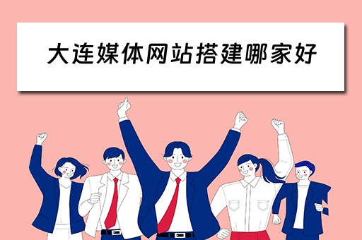大连媒体网站搭建哪家好（大连主流媒体）