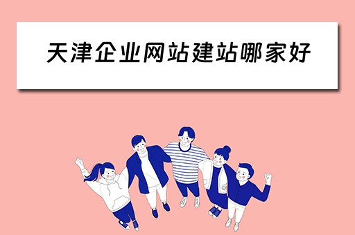天津企业网站建站哪家好（天津网站建设公司排名）