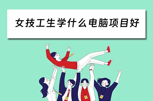 女技工生学什么电脑项目好