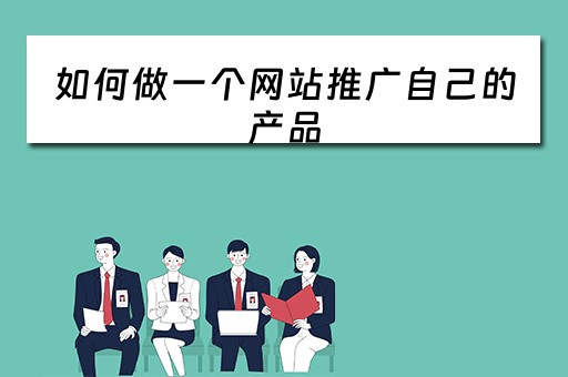 如何做一个网站推广自己的产品 如何做一个网站推广自己的产品呢