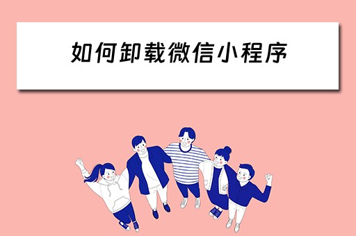 如何卸载微信小程序 如何卸载微信小程序里的游戏