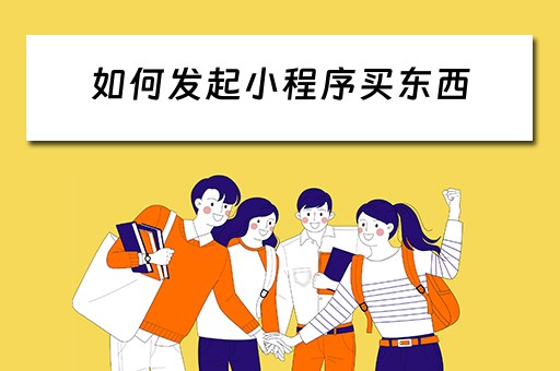 如何发起小程序买东西(如何发起小程序买东西的邀请) 如何发起小程序买东西(如何发起小程序买东西的邀请)