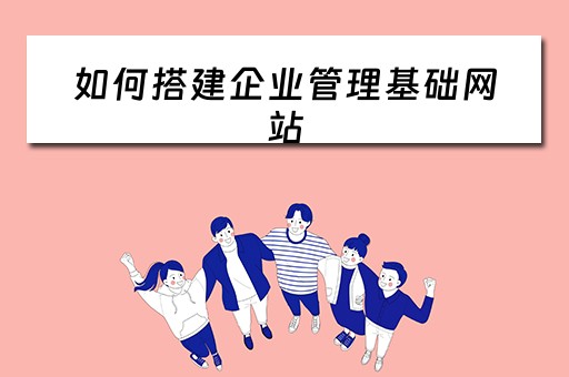 如何搭建企业管理基础网站（如何搭建企业管理基础网站平台）