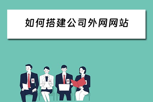 如何搭建公司外网网站（如何搭建公司外网网站呢）