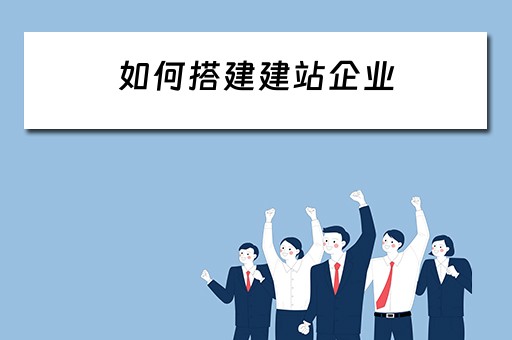 如何搭建建站企业（企业建站流程）