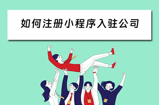 如何注册小程序入驻公司（如何注册小程序入驻公司流程）