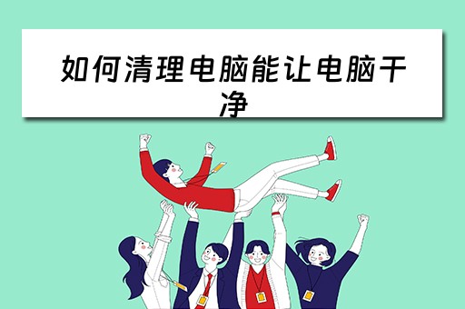 如何清理电脑能让电脑干净