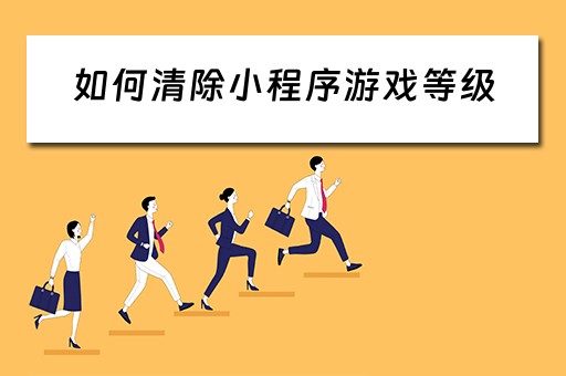 如何清除小程序游戏等级（如何清除小程序游戏等级显示）