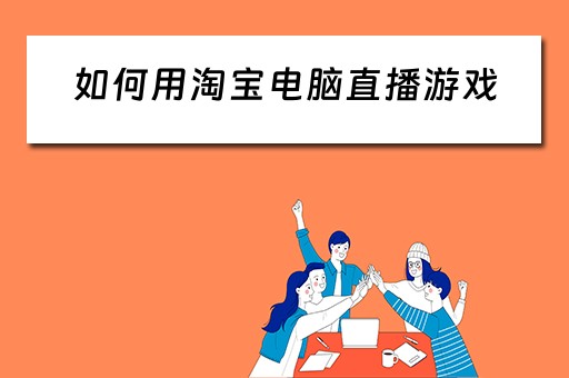 如何用淘宝电脑直播游戏 如何用淘宝电脑直播游戏
