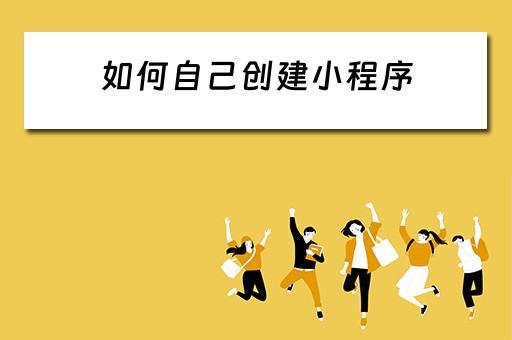 如何自己创建小程序 如何创建自己的小程序