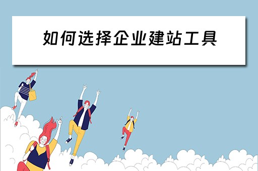 如何选择企业建站工具（如何选择企业建站工具）