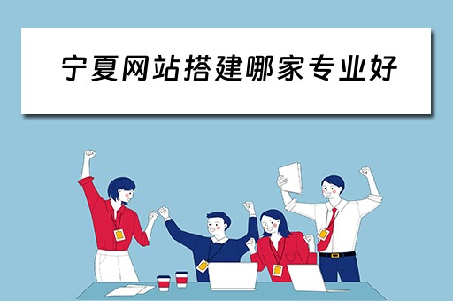 宁夏网站搭建哪家专业好（宁夏网站建设公司）