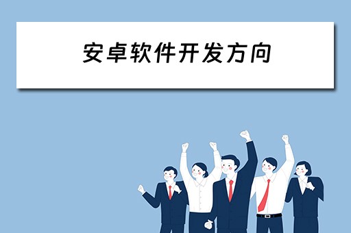 安卓软件开发方向（安卓软件开发方向有哪些）