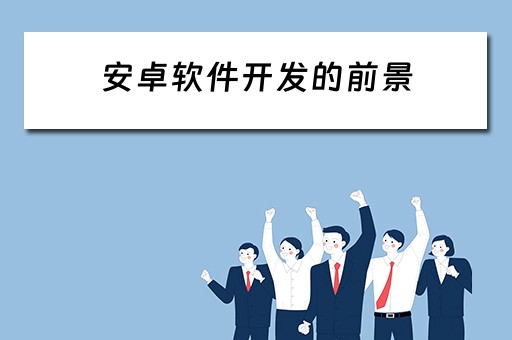 安卓软件开发的前景（安卓软件开发的前景和趋势）