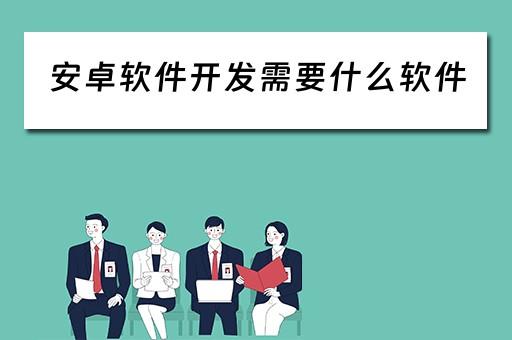 安卓软件开发需要什么软件（安卓软件开发需要什么软件才能开发）
