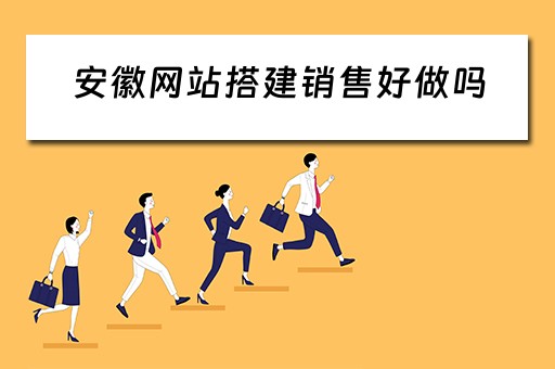 安徽网站搭建销售好做吗 安徽网站搭建销售好做吗知乎