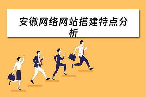 安徽网络网站搭建特点分析 安徽网络网站搭建特点分析报告