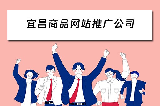 宜昌商品网站推广公司 宜昌商品网站推广公司有哪些