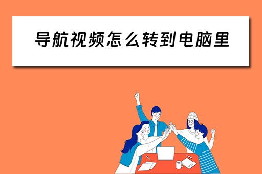 导航视频怎么转到电脑里 导航视频怎么转到电脑里