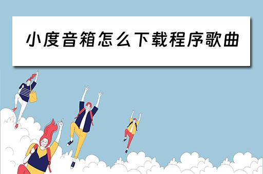 小度音箱怎么下载程序歌曲（小度音箱怎么下载程序歌曲到手机）