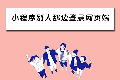 小程序别人那边登录网页端（小程序别人那边登录网页端安全吗）