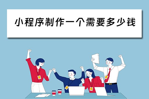 小程序制作一个需要多少钱（微信小程序制作一个需要多少钱）