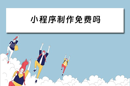 小程序制作免费吗（小程序制作免费吗知乎）