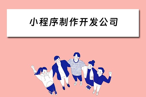 小程序制作开发公司（小程序制作开发公司哪家好）