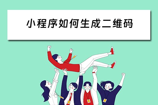 小程序如何生成二维码 小程序如何生成二维码图片