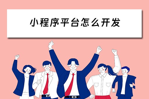 小程序平台怎么开发（小程序平台怎么开发的）
