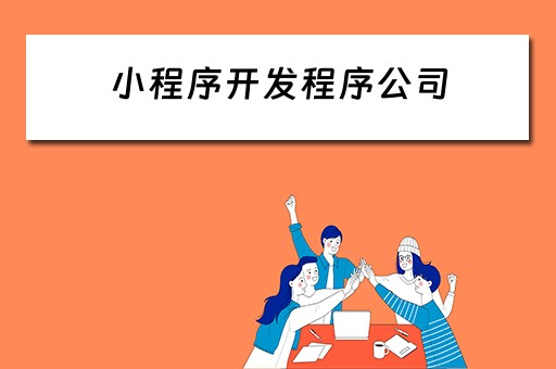 小程序开发程序公司（小程序开发程序公司有哪些）